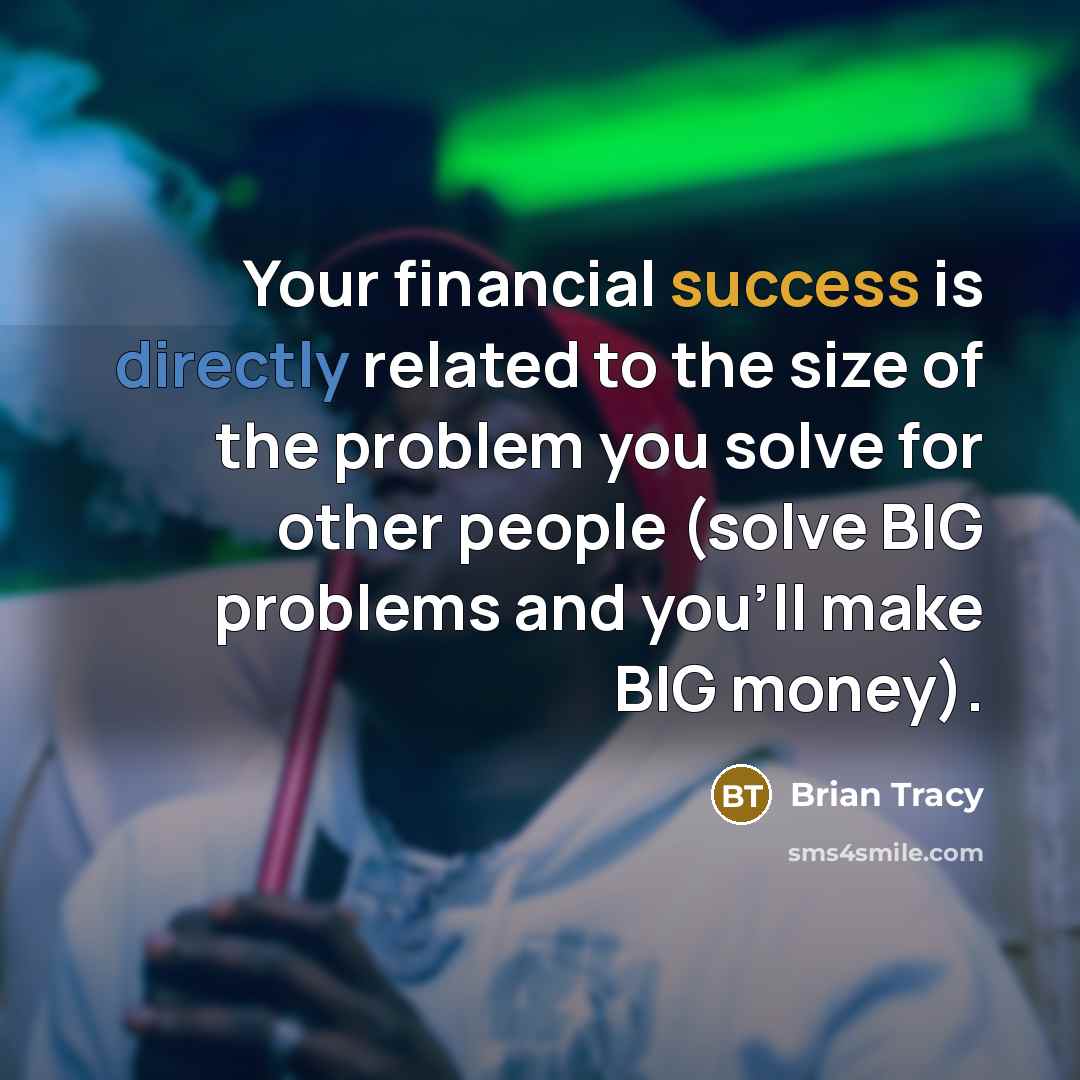 “Your financial success is directly related to the size of the problem you solve for other people (solve BIG problems and you'll make BIG money).” quote by Brian Tracy