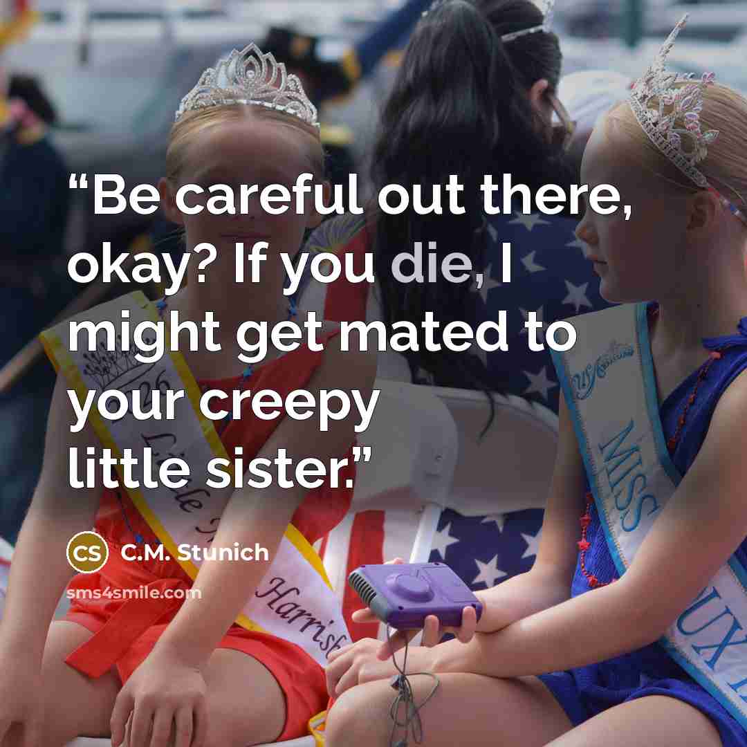 “Be careful out there, okay? If you die, I might get mated to your creepy little sister.” quote by C.M. Stunich