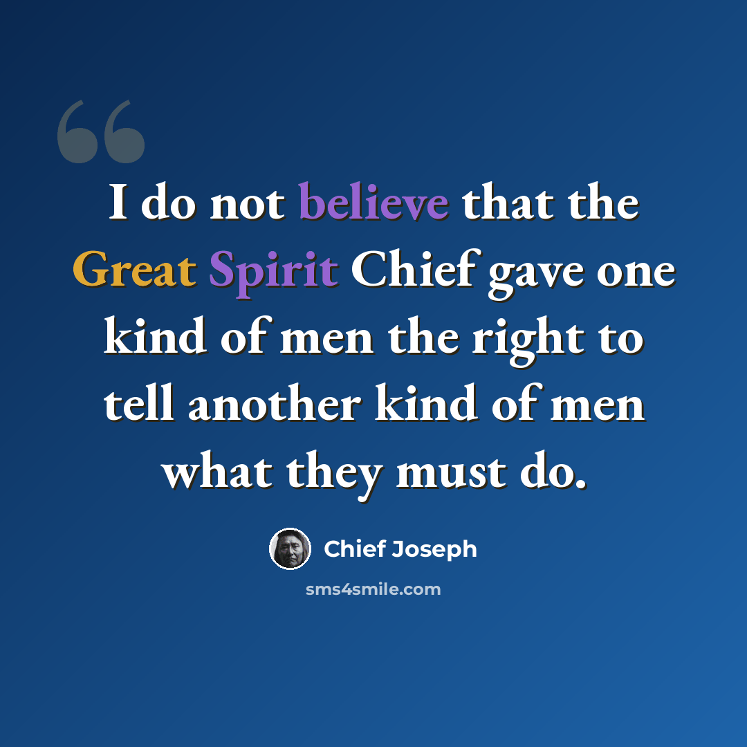 “I do not believe that the Great Spirit Chief gave one kind of men the right to tell another kind of men what they must do.” quote by Chief Joseph