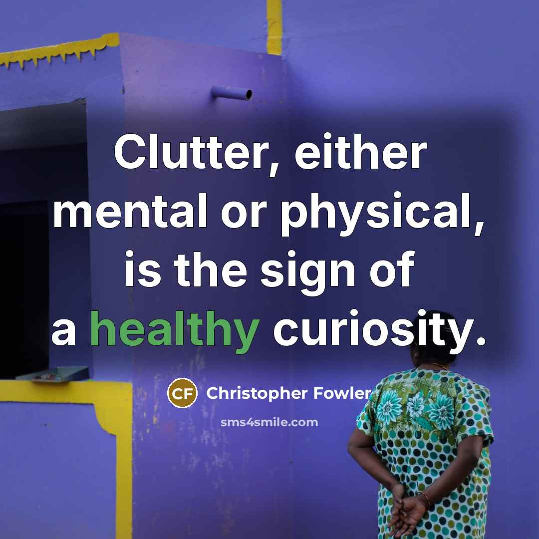 “Clutter, either mental or physical, is the sign of a healthy curiosity.” quote by Christopher Fowler