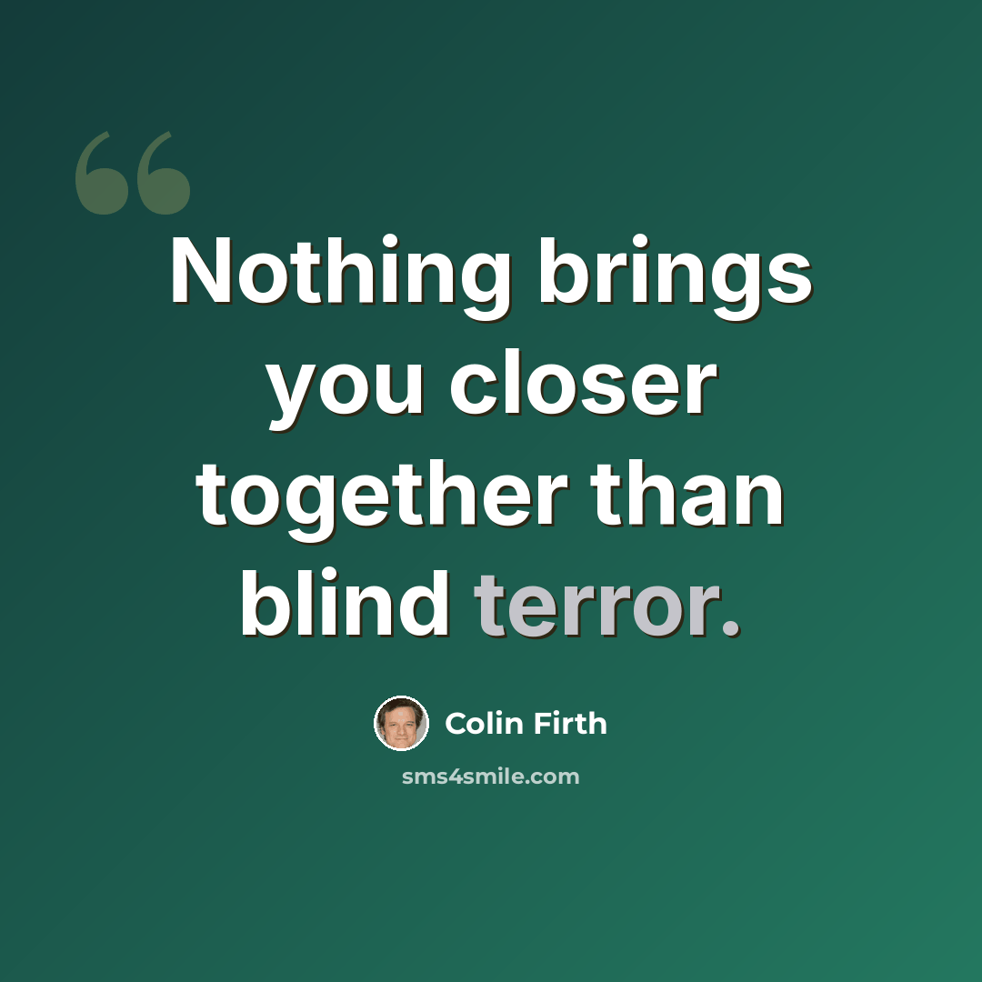 “Nothing brings you closer together than blind terror.” quote by Colin Firth