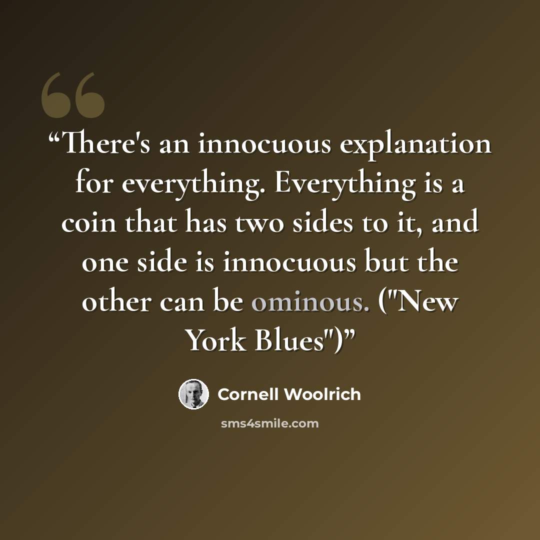 “There's an innocuous explanation for everything. Everything is a coin that has two sides to it, and one side is innocuous but the other can be ominous. ("New York Blues")” quote by Cornell Woolrich