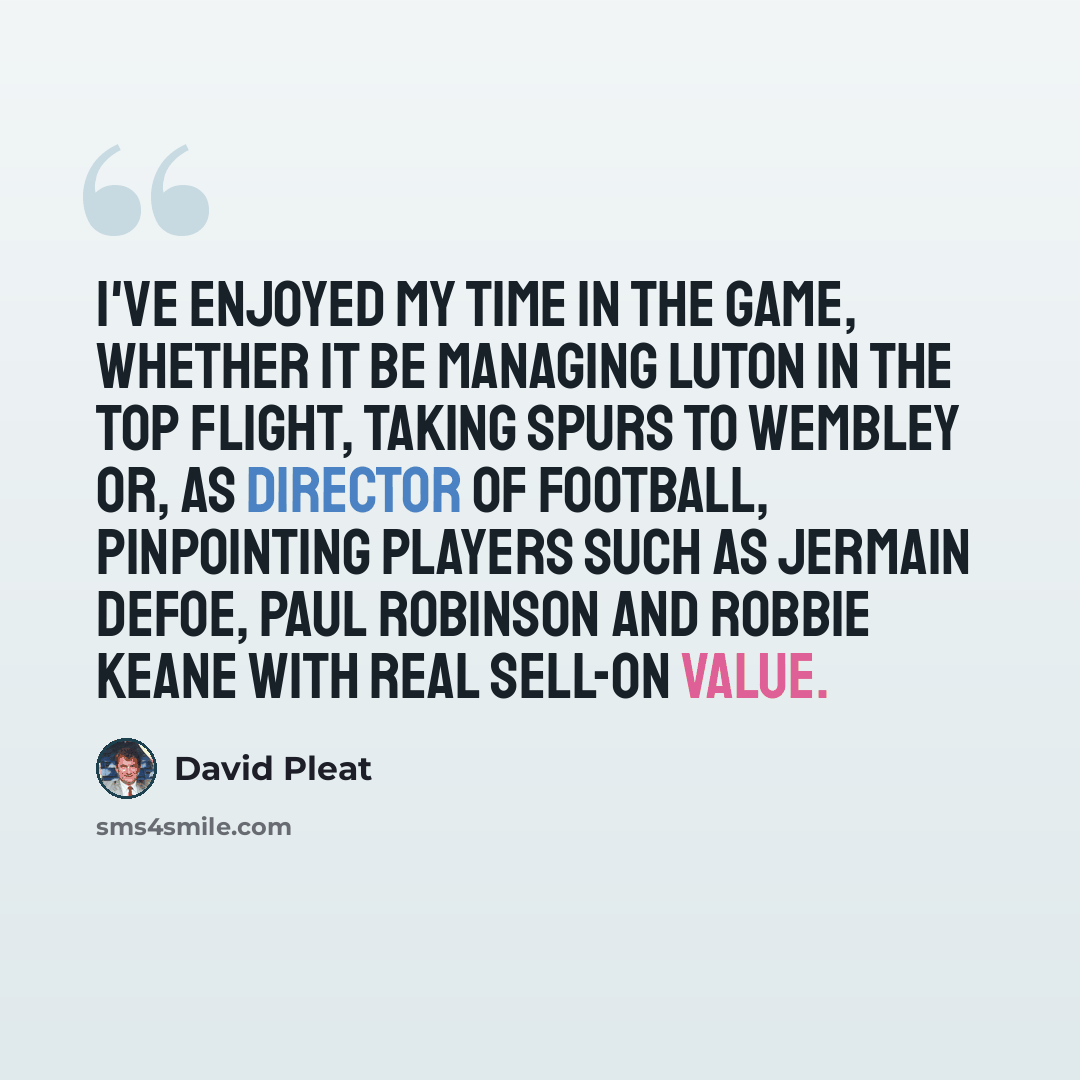 “I've enjoyed my time in the game, whether it be managing Luton in the top flight, taking Spurs to Wembley or, as director of football, pinpointing players such as Jermain Defoe, Paul Robinson and Robbie Keane with real sell-on value.” quote by David Pleat