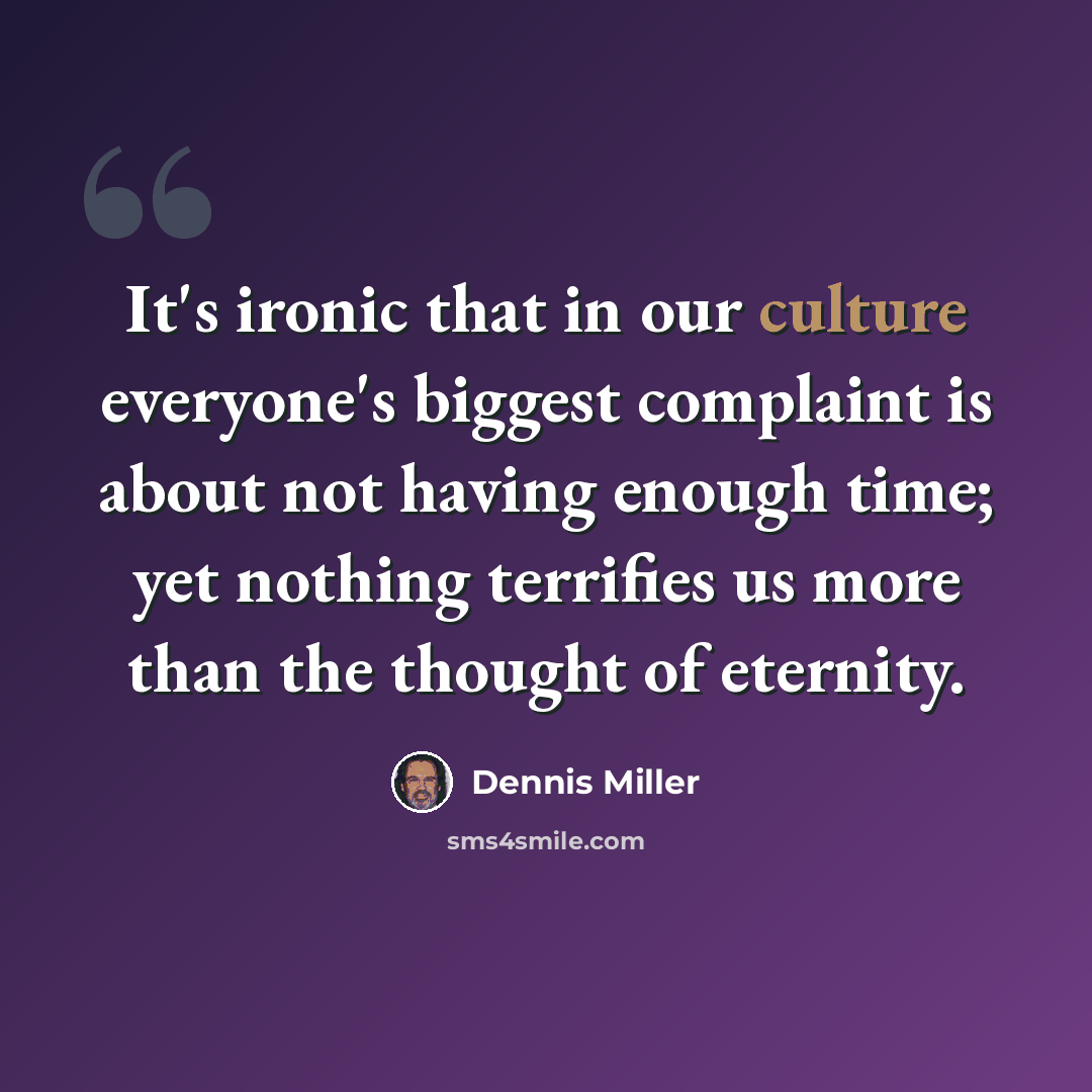 “It's ironic that in our culture everyone's biggest complaint is about not having enough time; yet nothing terrifies us more than the thought of eternity.” quote by Dennis Miller
