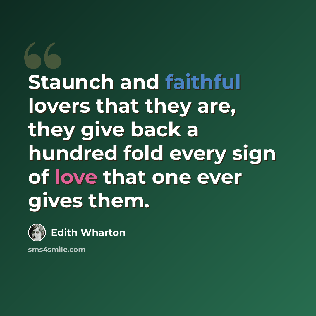 “Staunch and faithful lovers that they are, they give back a hundred fold every sign of love that one ever gives them.” quote by Edith Wharton