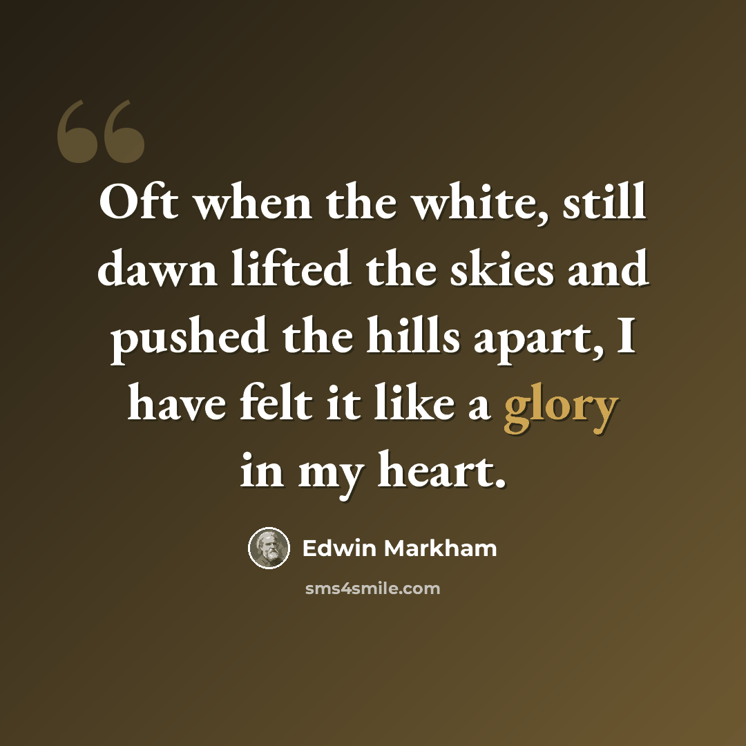 “Oft when the white, still dawn lifted the skies and pushed the hills apart, I have felt it like a glory in my heart.” quote by Edwin Markham