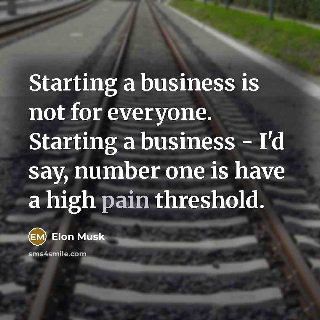 “Starting a business is not for everyone. Starting a business - I'd say, number one is have a high pain threshold.” quote by Elon Musk