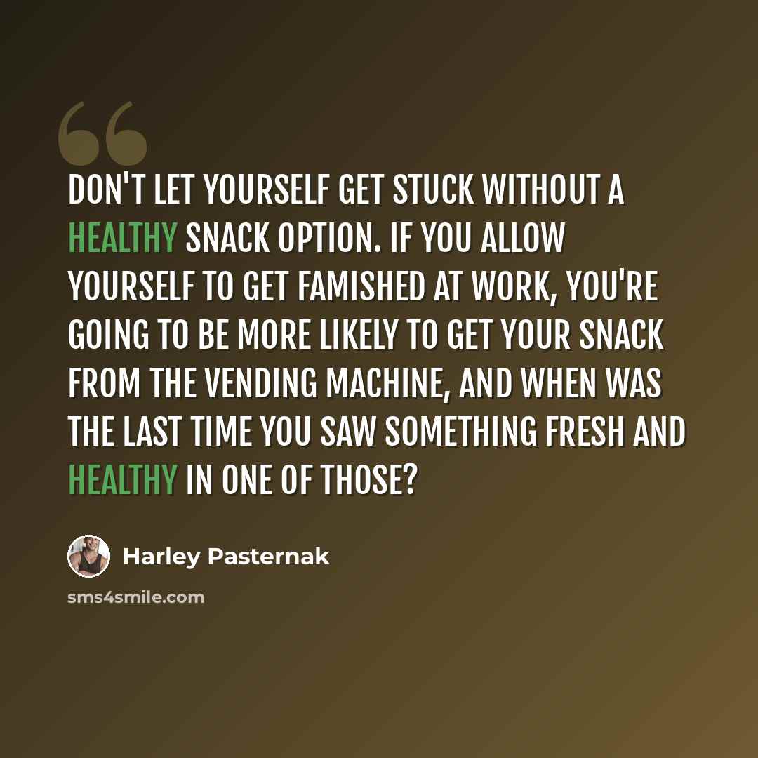 “Don't let yourself get stuck without a healthy snack option. If you allow yourself to get famished at work, you're going to be more likely to get your snack from the vending machine, and when was the last time you saw something fresh and healthy in one of those?” quote by Harley Pasternak