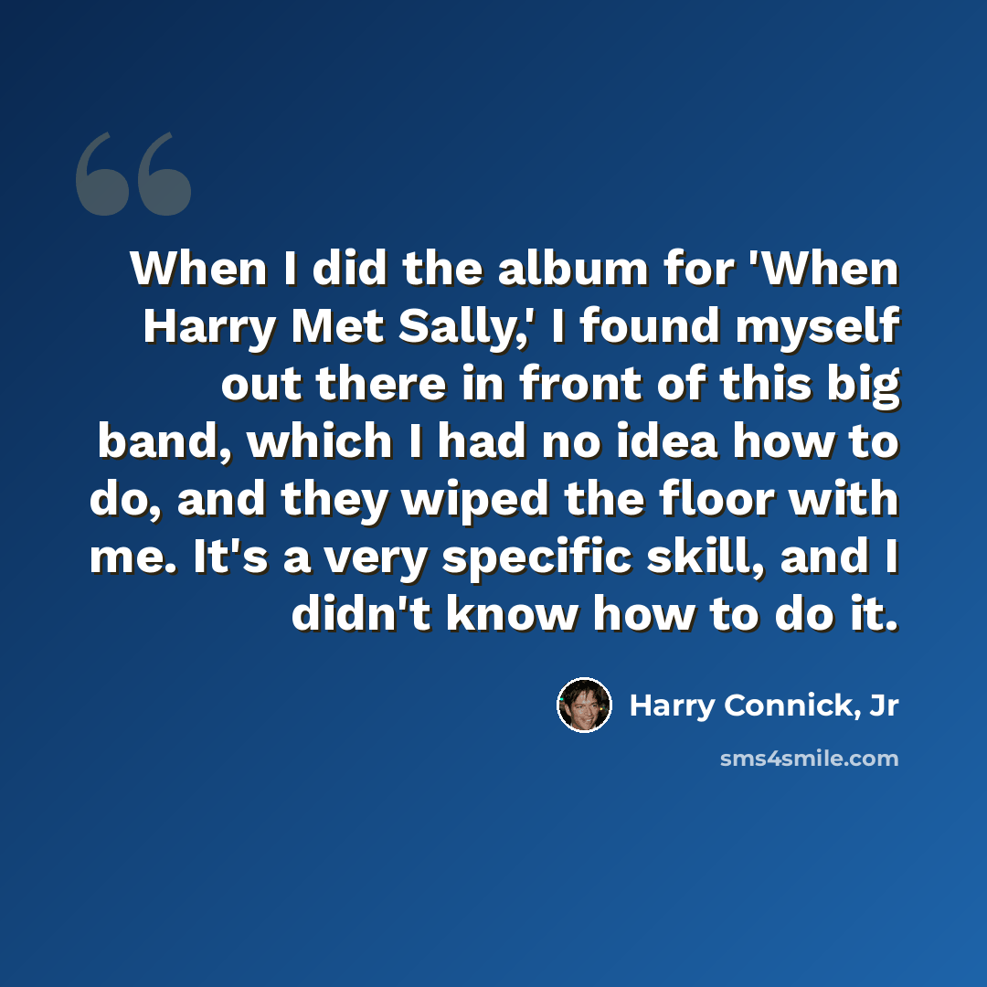 “When I did the album for 'When Harry Met Sally,' I found myself out there in front of this big band, which I had no idea how to do, and they wiped the floor with me. It's a very specific skill, and I didn't know how to do it.” quote by Harry Connick, Jr