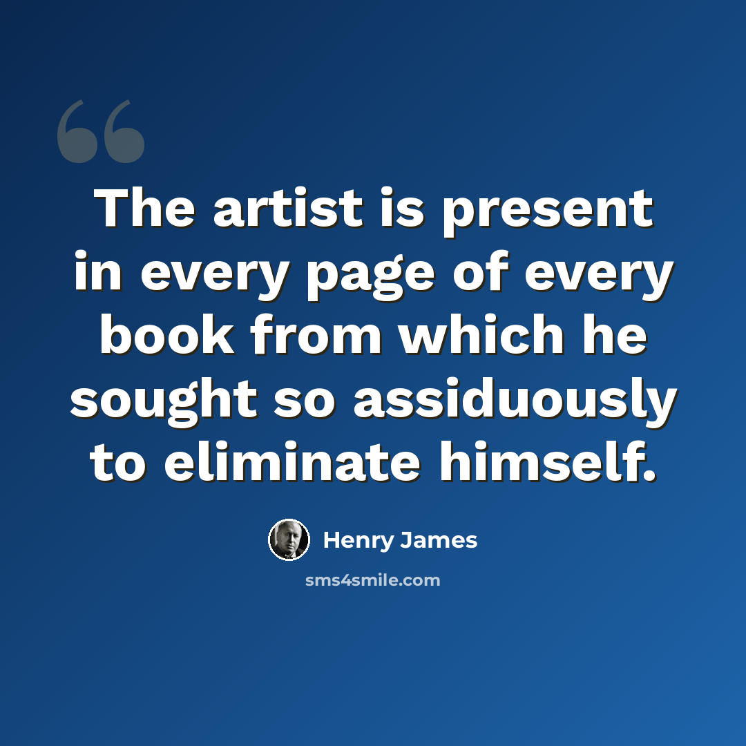 “The artist is present in every page of every book from which he sought so assiduously to eliminate himself.” quote by Henry James