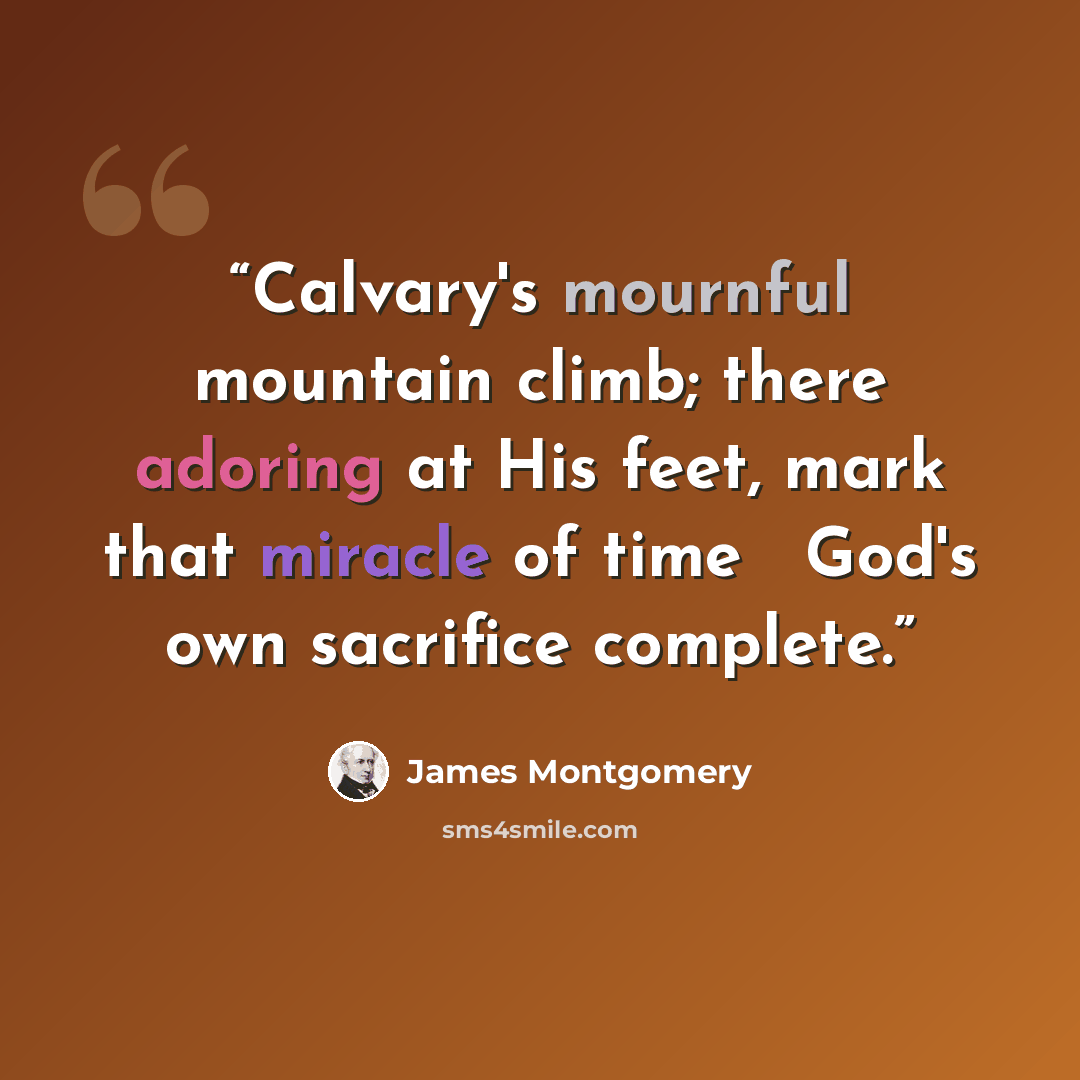 “Calvary's mournful mountain climb; there adoring at His feet, mark that miracle of time ─ God's own sacrifice complete.” quote by James Montgomery