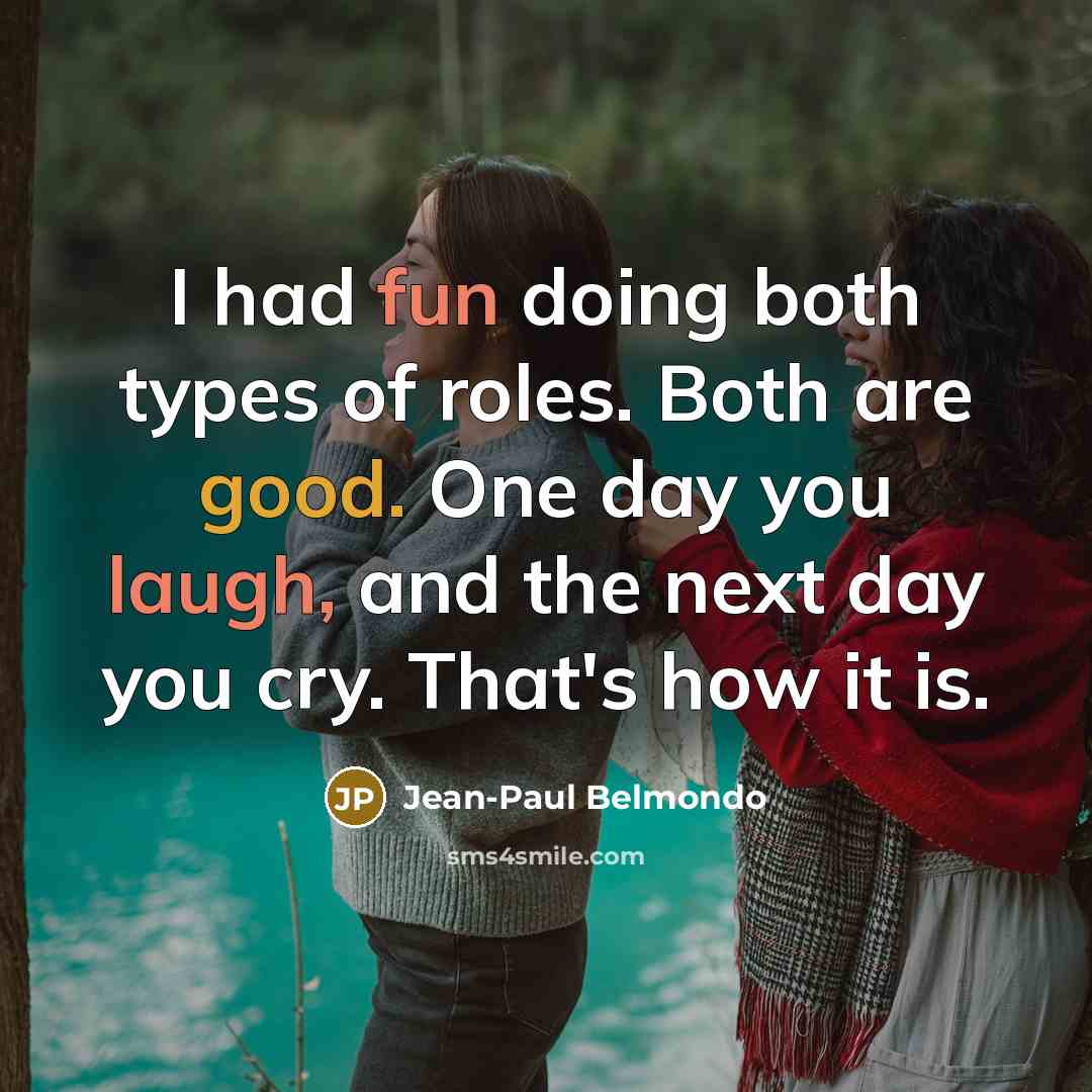“I had fun doing both types of roles. Both are good. One day you laugh, and the next day you cry. That's how it is.” quote by Jean-Paul Belmondo