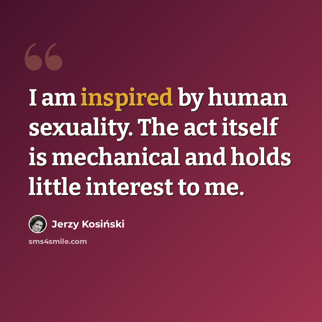 “I am inspired by human sexuality. The act itself is mechanical and holds little interest to me.” quote by Jerzy Kosinski