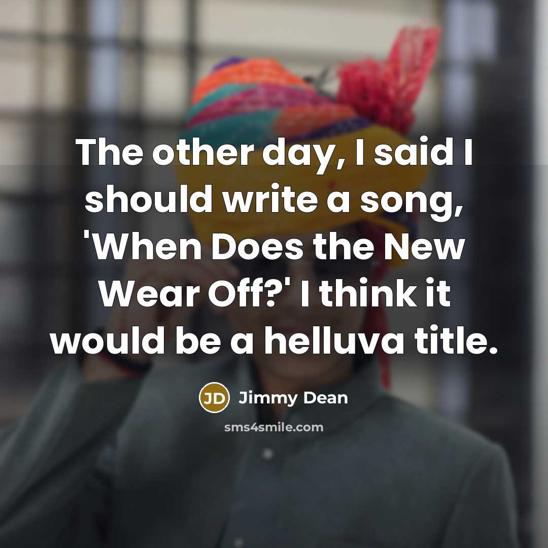 “The other day, I said I should write a song, 'When Does the New Wear Off?' I think it would be a helluva title.” quote by Jimmy Dean