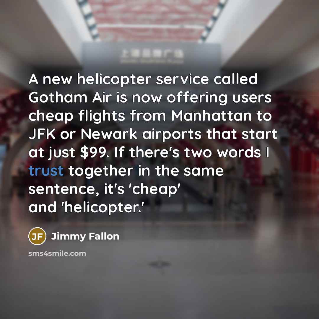 “A new helicopter service called Gotham Air is now offering users cheap flights from Manhattan to JFK or Newark airports that start at just $99. If there's two words I trust together in the same sentence, it's 'cheap' and 'helicopter.'” quote by Jimmy Fallon