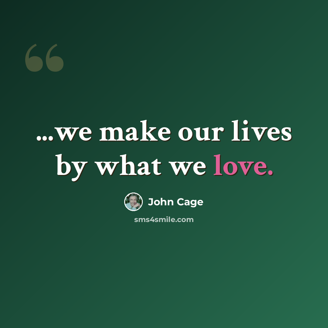 “...we make our lives by what we love.” quote by John Cage