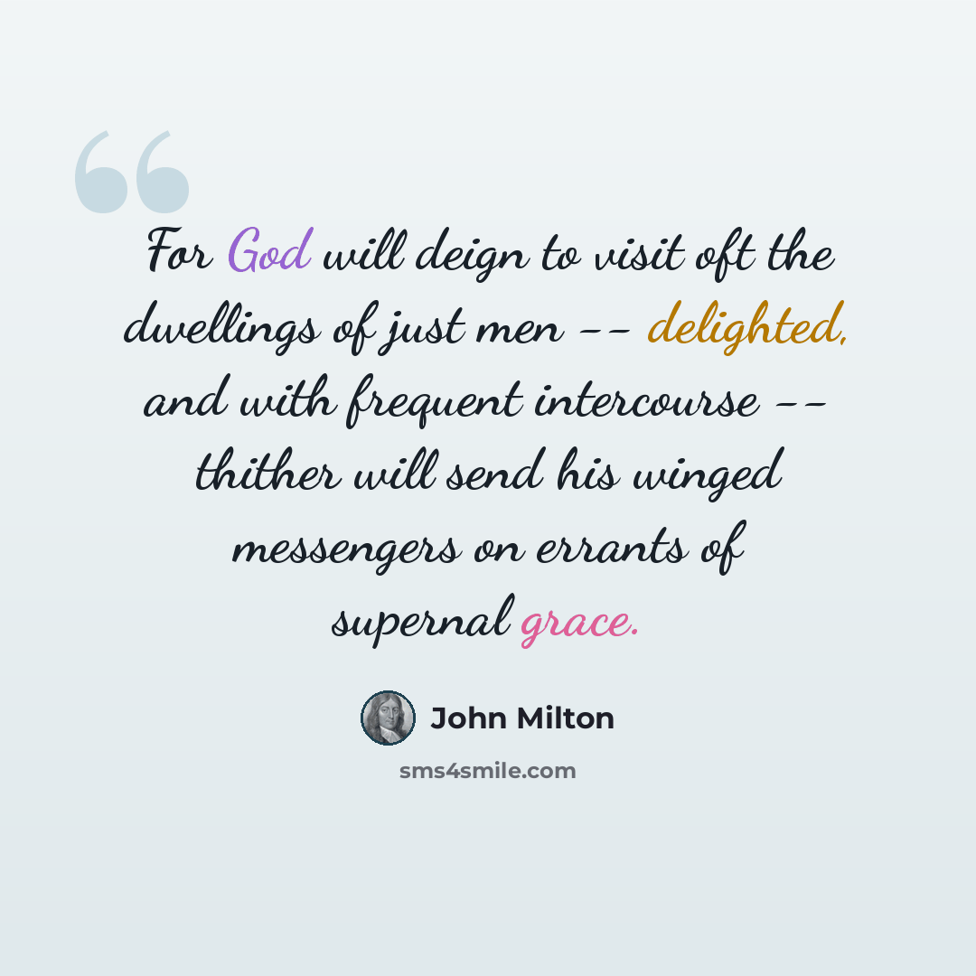 “For God will deign to visit oft the dwellings of just men -- delighted, and with frequent intercourse -- thither will send his winged messengers on errants of supernal grace.” quote by John Milton