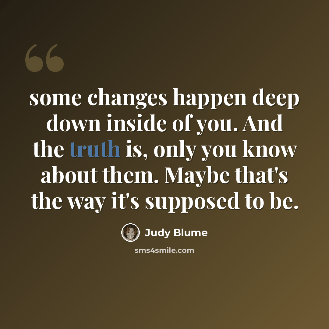 “some changes happen deep down inside of you. And the truth is, only you know about them. Maybe that's the way it's supposed to be.” quote by Judy Blume