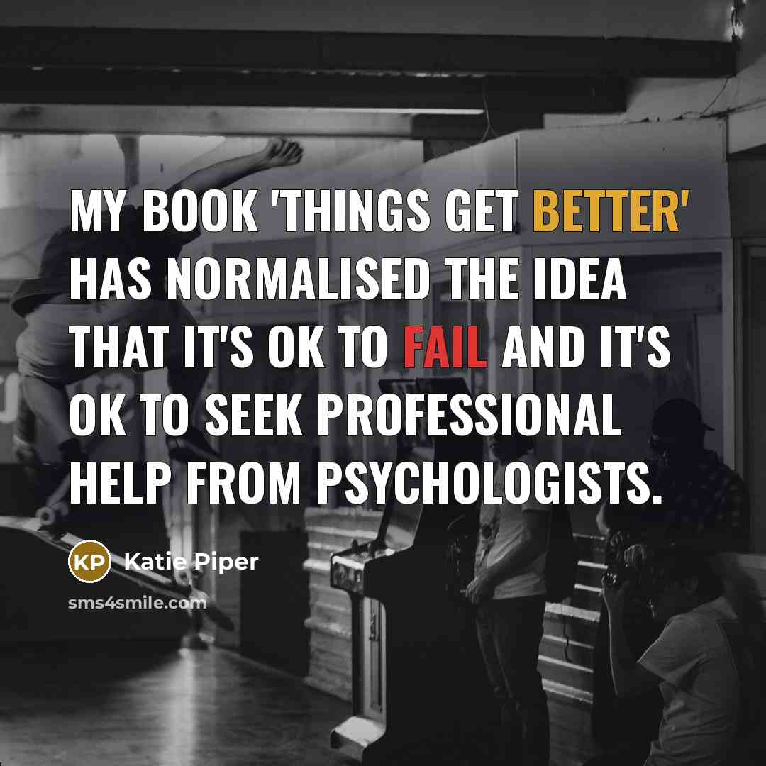 “My book 'Things Get Better' has normalised the idea that it's OK to fail and it's OK to seek professional help from psychologists.” quote by Katie Piper