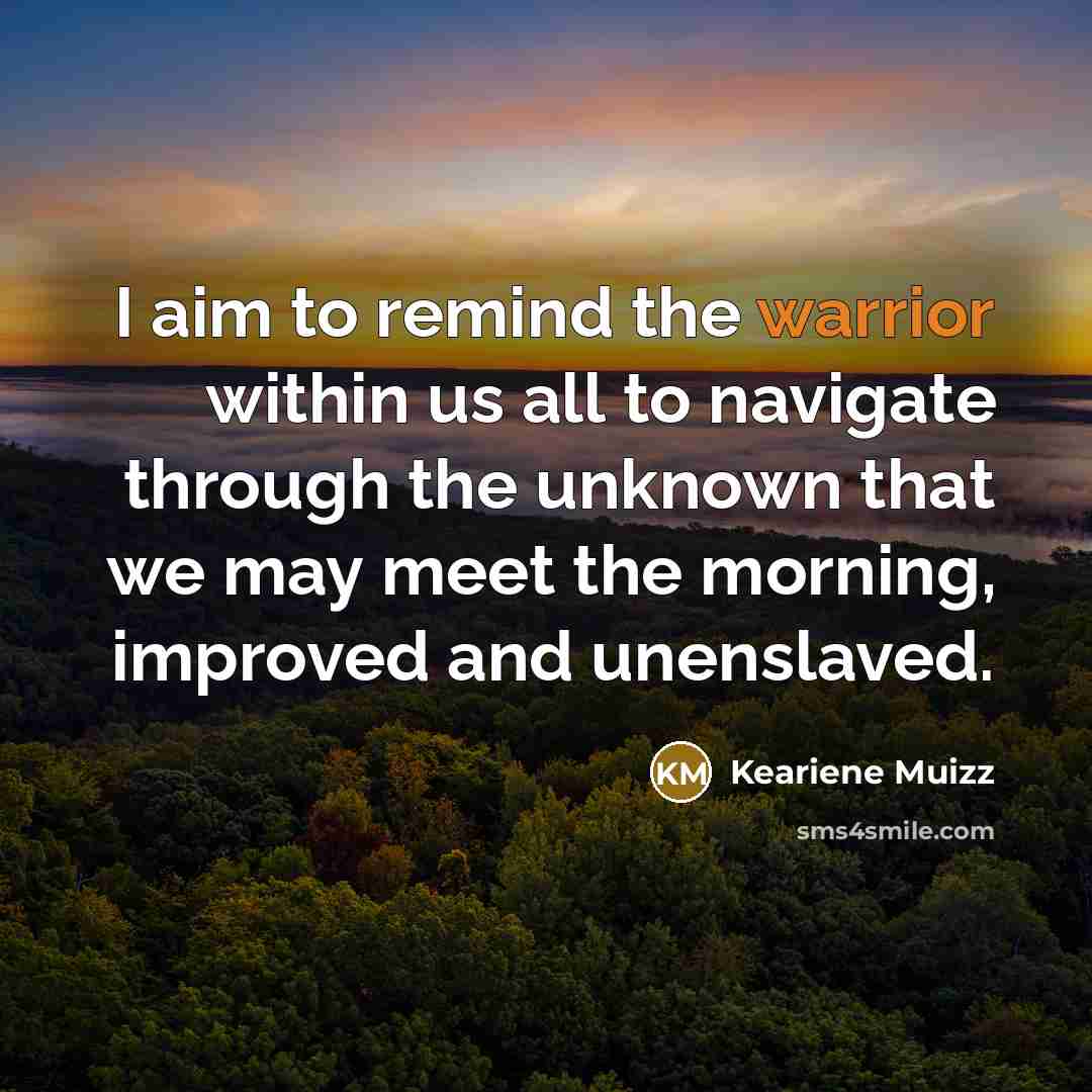 “I aim to remind the warrior within us all to navigate through the unknown that we may meet the morning, improved and unenslaved.” quote by Keariene Muizz