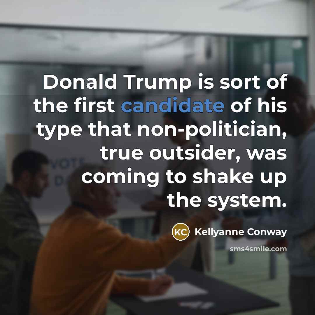 “Donald Trump is sort of the first candidate of his type that non-politician, true outsider, was coming to shake up the system.” quote by Kellyanne Conway