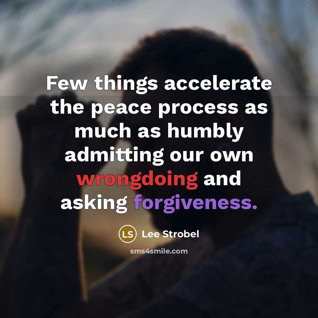 “Few things accelerate the peace process as much as humbly admitting our own wrongdoing and asking forgiveness.” quote by Lee Strobel
