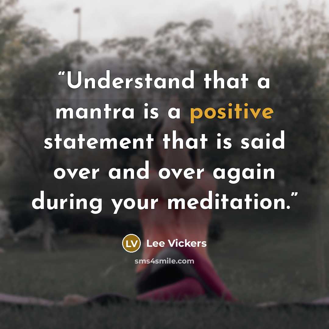 “Understand that a mantra is a positive statement that is said over and over again during your meditation.” quote by Lee Vickers