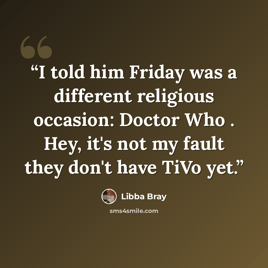 “I told him Friday was a different religious occasion: Doctor Who . Hey, it's not my fault they don't have TiVo yet.” quote by Libba Bray
