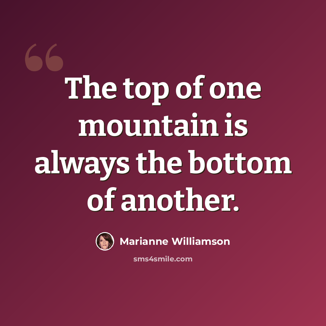 “The top of one mountain is always the bottom of another.” quote by Marianne Williamson