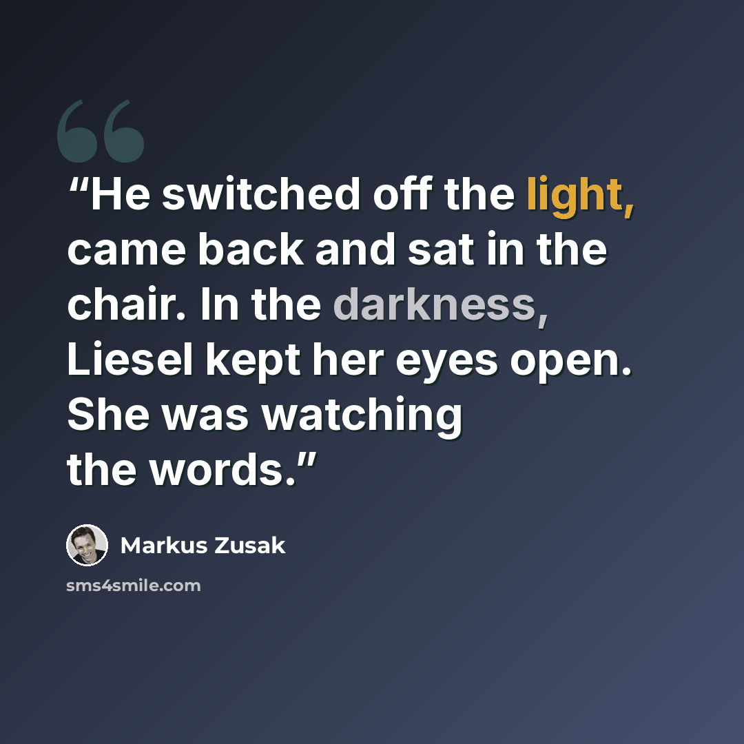 “He switched off the light, came back and sat in the chair. In the darkness, Liesel kept her eyes open. She was watching the words.” quote by Markus Zusak