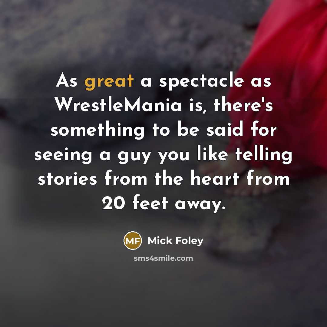 “As great a spectacle as WrestleMania is, there's something to be said for seeing a guy you like telling stories from the heart from 20 feet away.” quote by Mick Foley