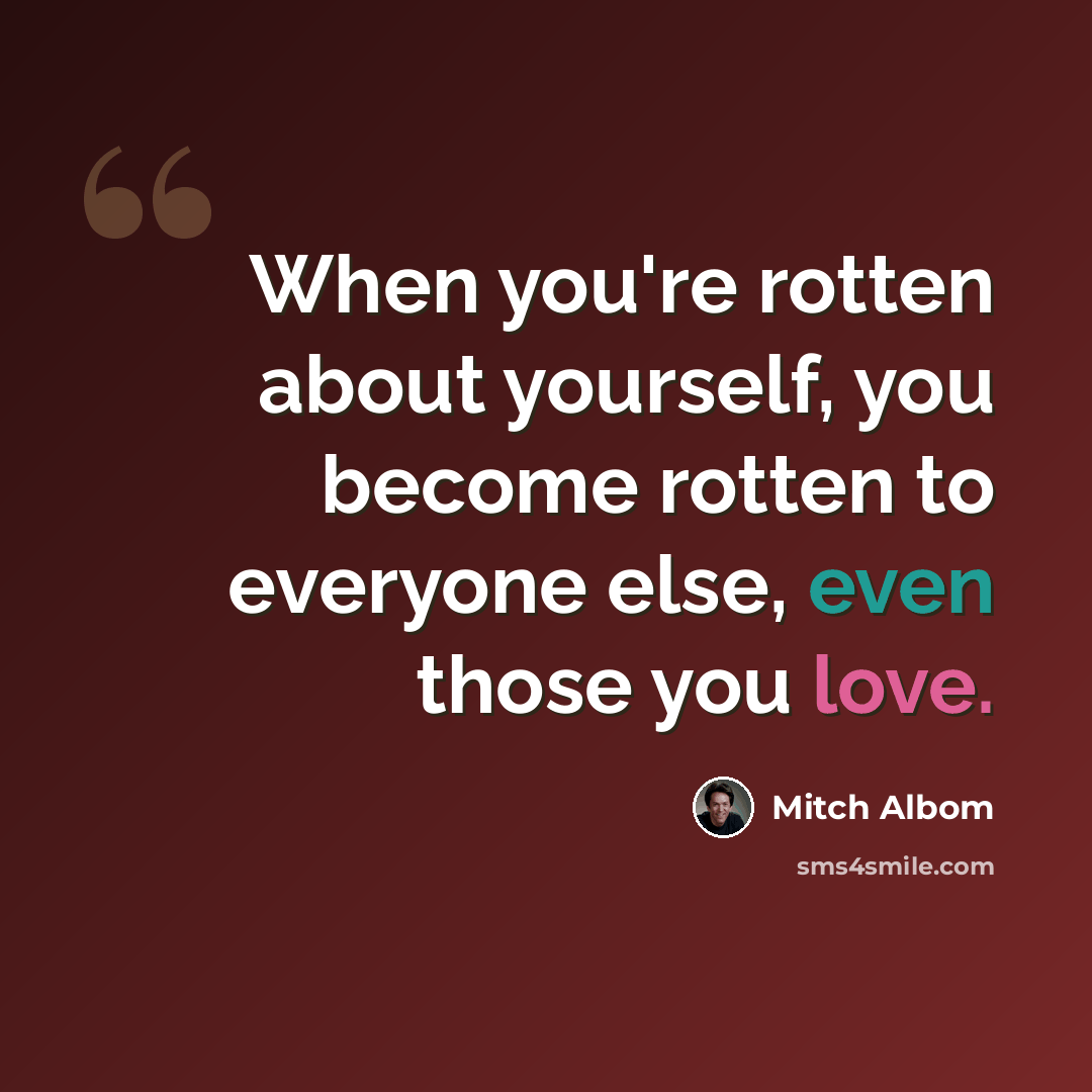 “When you're rotten about yourself, you become rotten to everyone else, even those you love.” quote by Mitch Albom