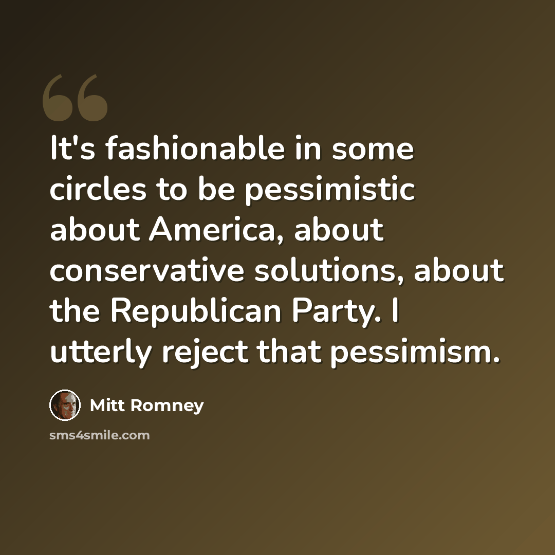 “It's fashionable in some circles to be pessimistic about America, about conservative solutions, about the Republican Party. I utterly reject that pessimism.” quote by Mitt Romney