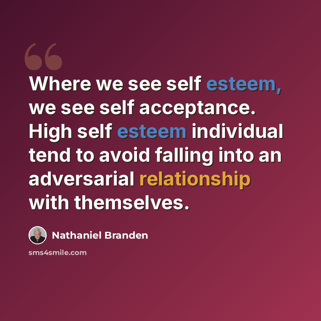 “Where we see self esteem, we see self acceptance. High self esteem individual tend to avoid falling into an adversarial relationship with themselves.” quote by Nathaniel Branden