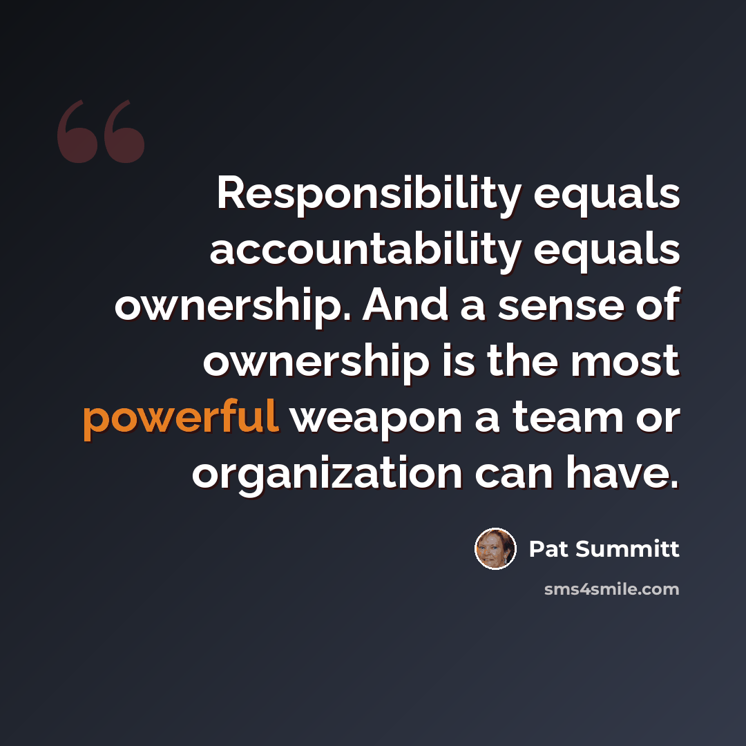 “Responsibility equals accountability equals ownership. And a sense of ownership is the most powerful weapon a team or organization can have.” quote by Pat Summitt