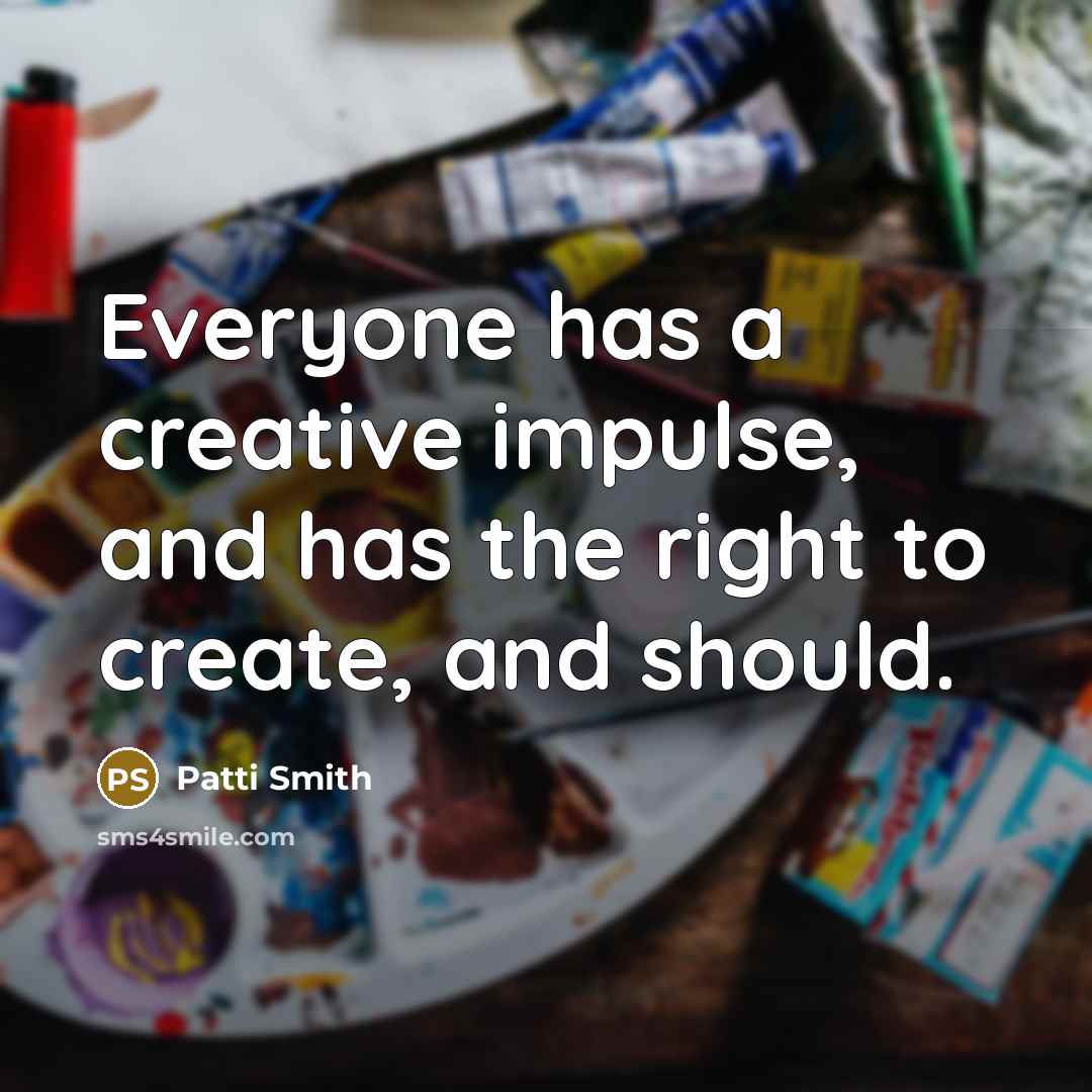 “Everyone has a creative impulse, and has the right to create, and should.” quote by Patti Smith