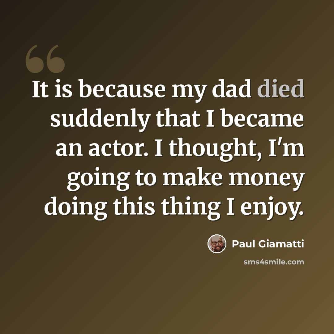 “It is because my dad died suddenly that I became an actor. I thought, I'm going to make money doing this thing I enjoy.” quote by Paul Giamatti
