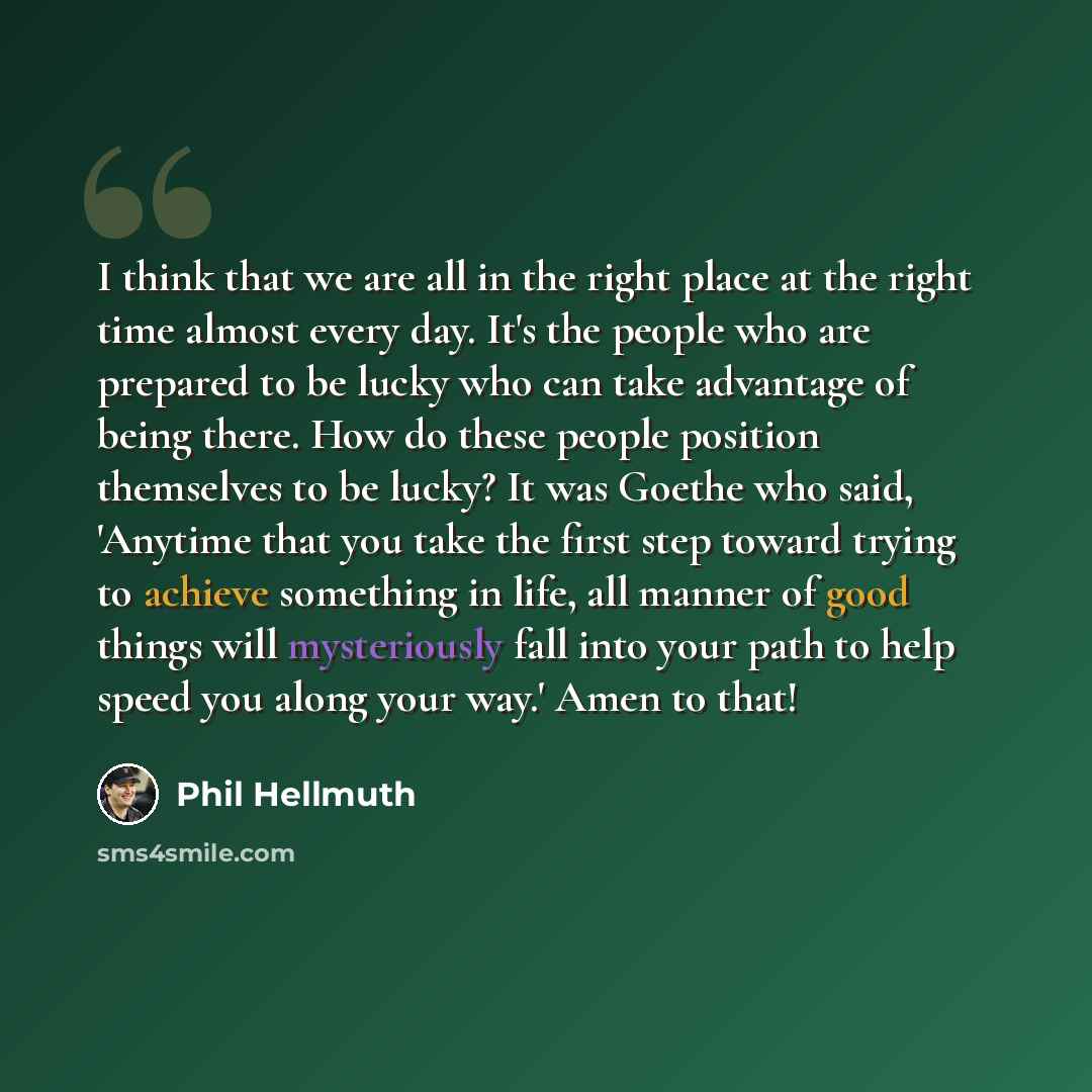 “I think that we are all in the right place at the right time almost every day. It's the people who are prepared to be lucky who can take advantage of being there. How do these people position themselves to be lucky? It was Goethe who said, 'Anytime that you take the first step toward trying to…” quote by Phil Hellmuth