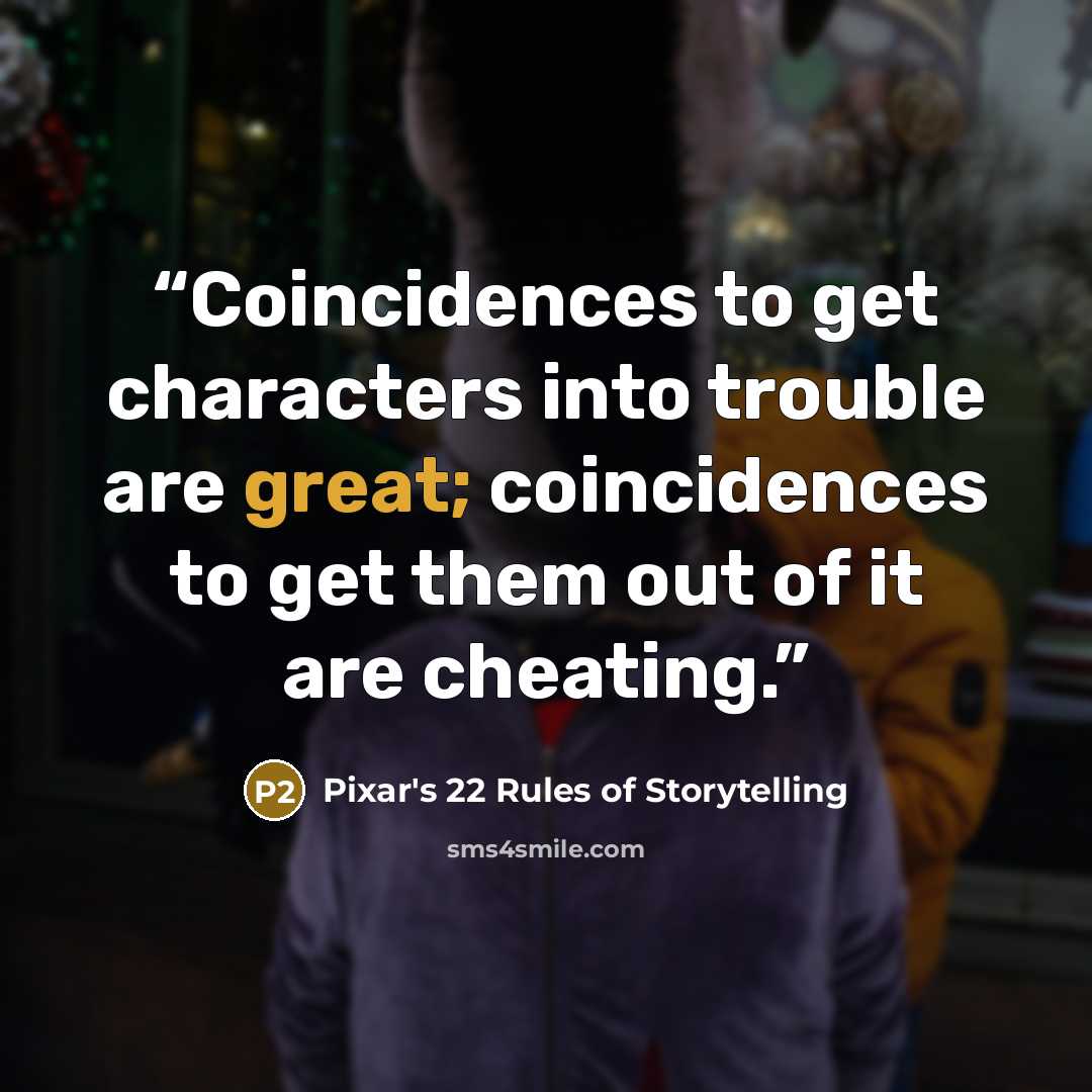 “Coincidences to get characters into trouble are great; coincidences to get them out of it are cheating.” quote by Pixar's 22 Rules of Storytelling