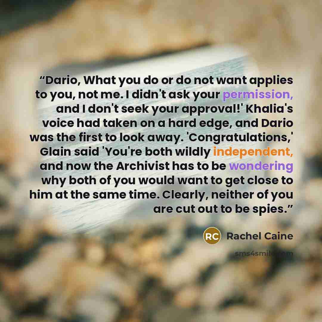 “Dario, What you do or do not want applies to you, not me. I didn't ask your permission, and I don't seek your approval!' Khalia's voice had taken on a hard edge, and Dario was the first to look away. 'Congratulations,' Glain said 'You're both wildly independent, and now the Archivist has to be…” quote by Rachel Caine