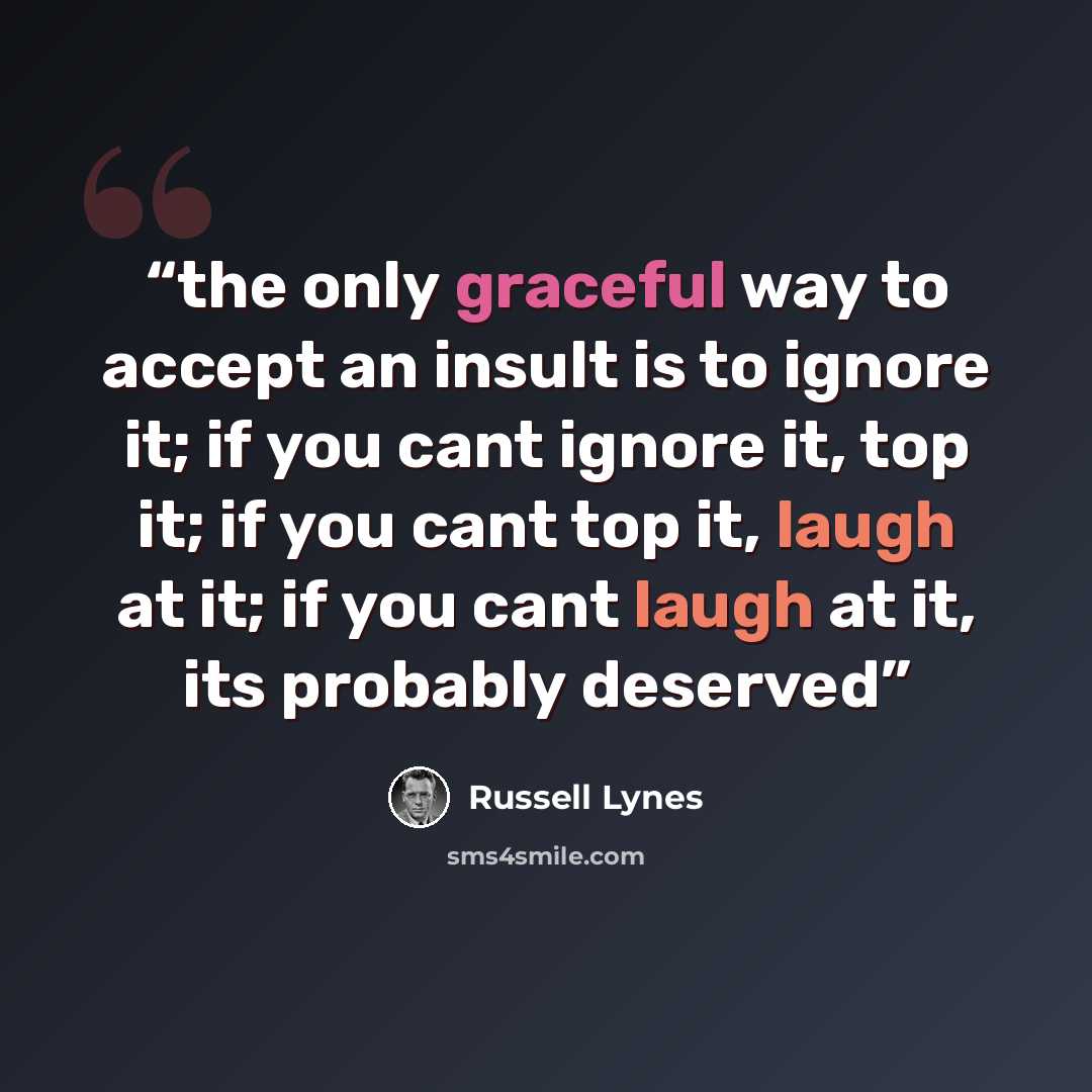 “the only graceful way to accept an insult is to ignore it; if you cant ignore it, top it; if you cant top it, laugh at it; if you cant laugh at it, its probably deserved” quote by Russell Lynes