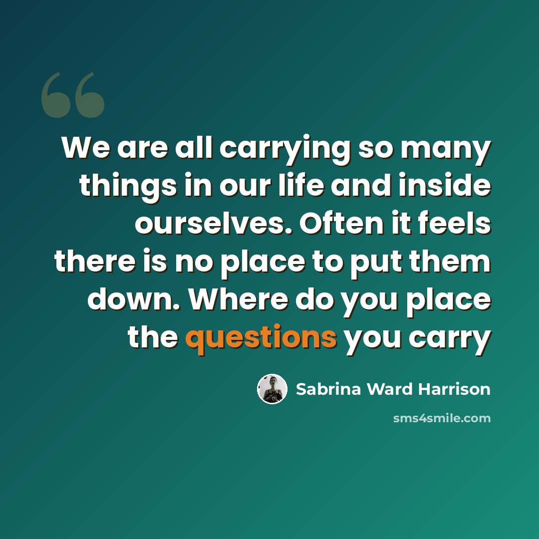 “We are all carrying so many things in our life and inside ourselves. Often it feels there is no place to put them down. Where do you place the questions you carry” quote by Sabrina Ward Harrison