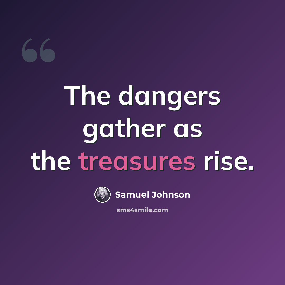 “The dangers gather as the treasures rise.” quote by Samuel Johnson