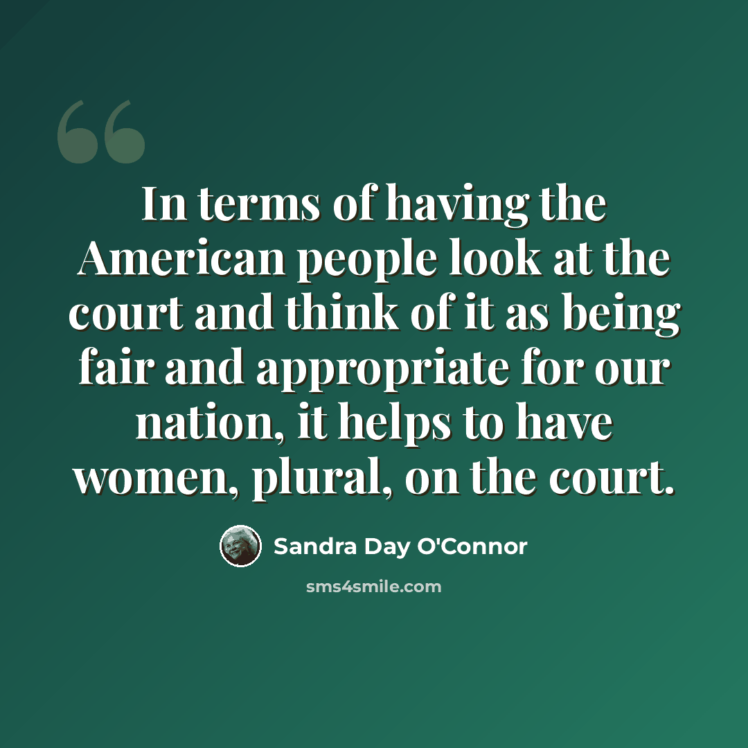 “In terms of having the American people look at the court and think of it as being fair and appropriate for our nation, it helps to have women, plural, on the court.” quote by Sandra Day O'Connor