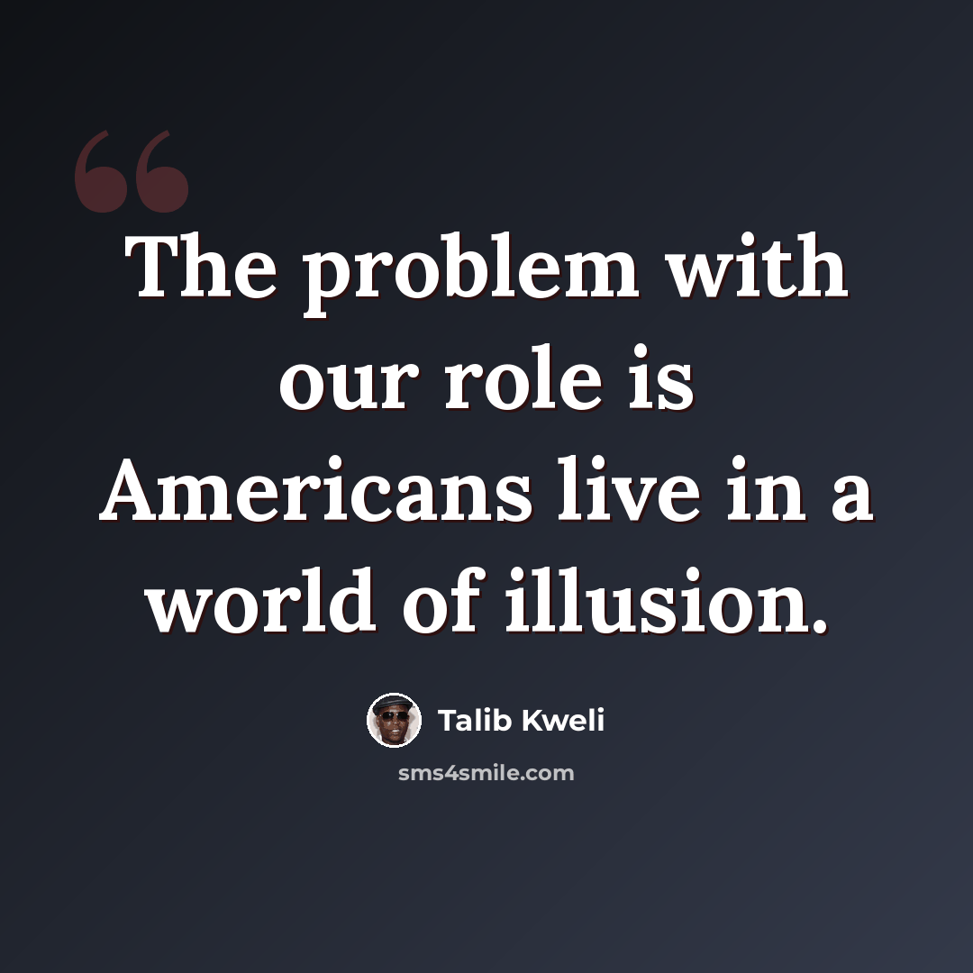 “The problem with our role is Americans live in a world of illusion.” quote by Talib Kweli