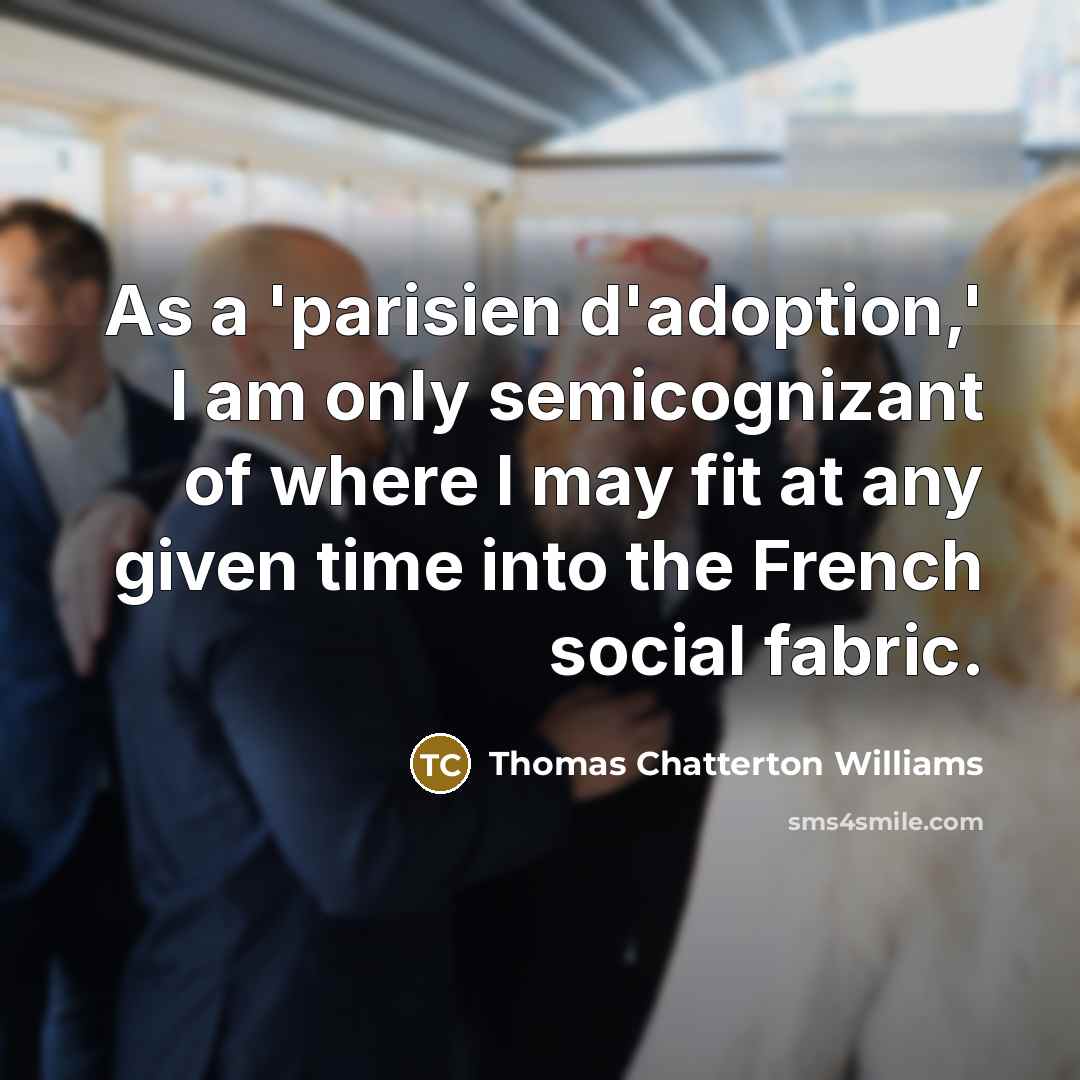 “As a 'parisien d'adoption,' I am only semicognizant of where I may fit at any given time into the French social fabric.” quote by Thomas Chatterton Williams