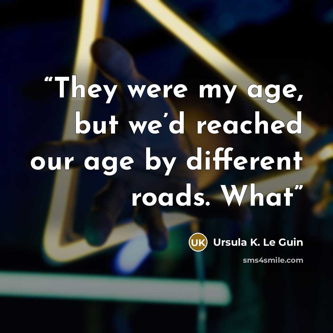“They were my age, but we’d reached our age by different roads. What” quote by Ursula K. Le Guin