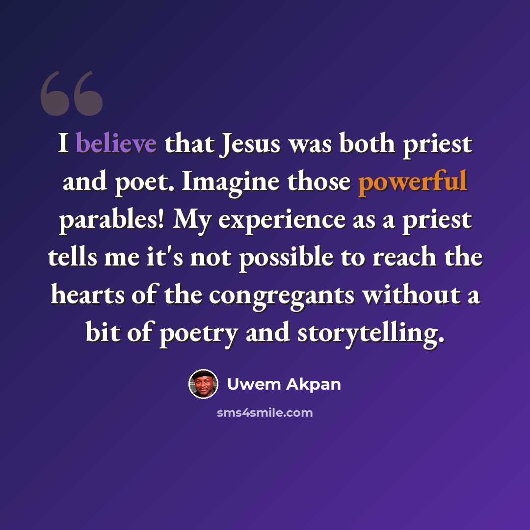 “I believe that Jesus was both priest and poet. Imagine those powerful parables! My experience as a priest tells me it's not possible to reach the hearts of the congregants without a bit of poetry and storytelling.” quote by Uwem Akpan