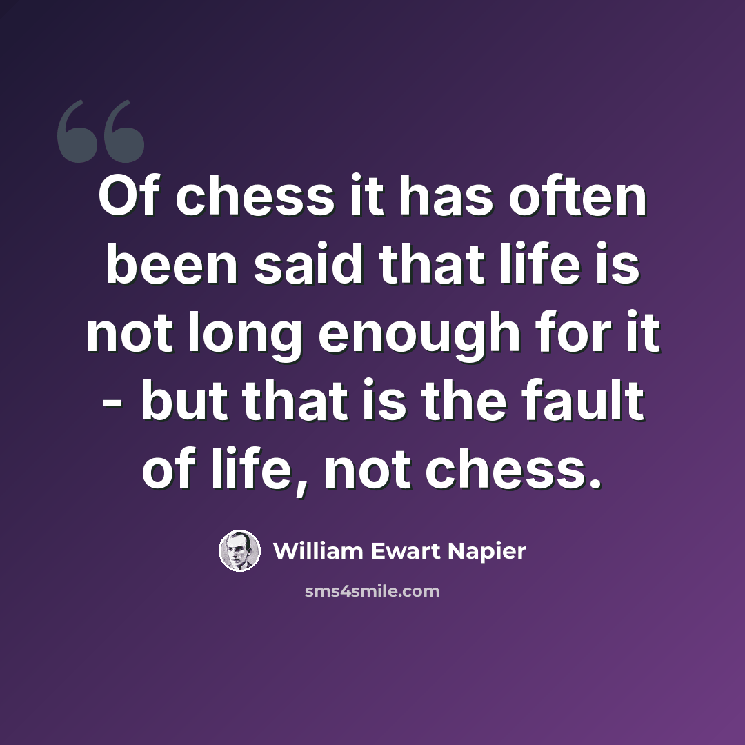 “Of chess it has often been said that life is not long enough for it - but that is the fault of life, not chess.” quote by William Ewart Napier