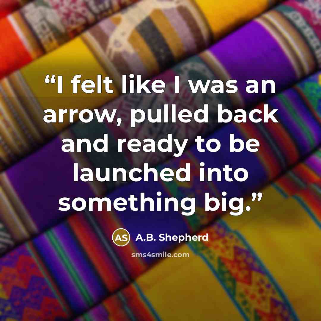 “I felt like I was an arrow, pulled back and ready to be launched into something big.” quote by A.B. Shepherd